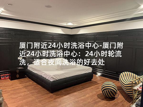 厦门附近24小时洗浴中心-厦门附近24小时洗浴中心：24小时轮流洗，适合夜间洗浴的好去处