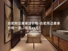 合肥附近桑拿店价格-合肥周边桑拿价格一览，低至xx元！