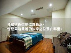 合肥附近按摩位置最近-合肥周边最近的按摩店位置在哪里？