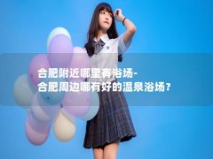 合肥附近哪里有浴场-合肥周边哪有好的温泉浴场？