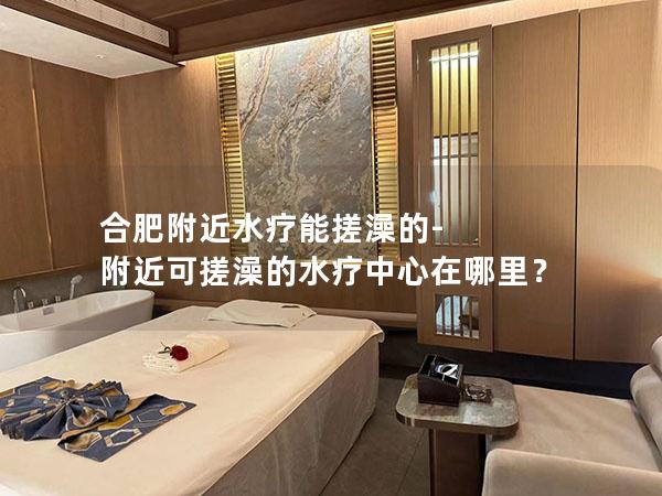 合肥附近水疗能搓澡的-附近可搓澡的水疗中心在哪里？