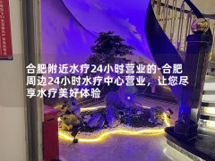 合肥附近水疗24小时营业的-合肥周边24小时水疗中心营业，让您尽享水疗美好体验