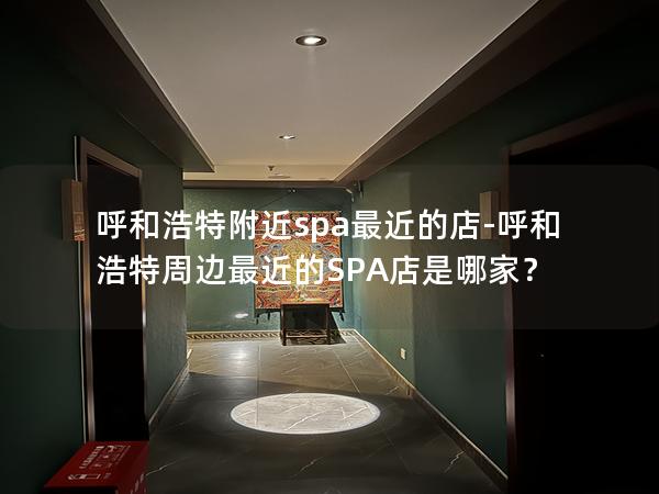 呼和浩特附近spa最近的店-呼和浩特周边最近的SPA店是哪家？