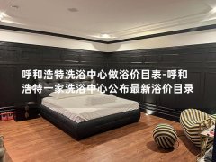 呼和浩特洗浴中心做浴价目表-呼和浩特一家洗浴中心公布最新浴价目录