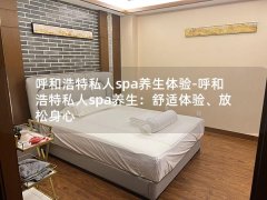 呼和浩特私人spa养生体验-呼和浩特私人spa养生：舒适体验、放松身心