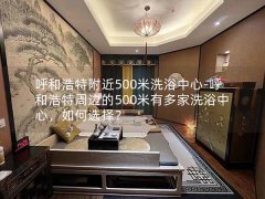 呼和浩特附近500米洗浴中心-呼和浩特周边的500米有多家洗浴中心，如何选择？