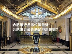 合肥附近足浴位置最近-合肥附近最近的足浴店在哪？