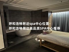 呼和浩特附近spa中心位置-呼和浩特周边高品质SPA中心推荐