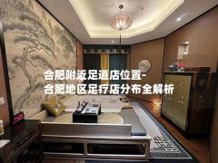 合肥附近足道店位置-合肥地区足疗店分布全解析