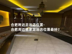 合肥附近足浴店位置-合肥周边哪家足浴店位置最好？