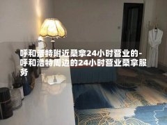 呼和浩特附近桑拿24小时营业的-呼和浩特周边的24小时营业桑拿服务