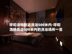 呼和浩特附近洗浴500米内-呼和浩特周边500米内的洗浴场所一览