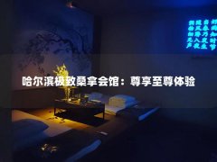 哈尔滨极致桑拿会馆：尊享至尊体验