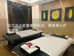 哈尔滨大型推拿会所店，尊享身心护理服务