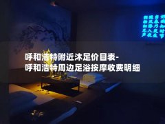 呼和浩特附近沐足价目表-呼和浩特周边足浴按摩收费明细