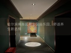 哈尔滨南岗区男士足浴乐园，舒适养生新选择