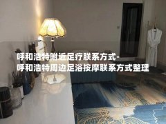 呼和浩特附近足疗联系方式-呼和浩特周边足浴按摩联系方式整理