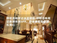 呼和浩特附近沐足项目-呼和浩特周边新增休闲SPA，舒缓疲劳助您放松身心