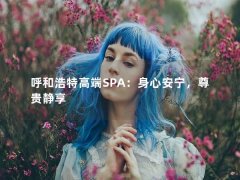 呼和浩特高端SPA：身心安宁，尊贵静享