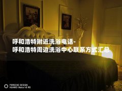 呼和浩特附近洗浴电话-呼和浩特周边洗浴中心联系方式汇总