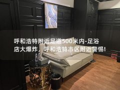 呼和浩特附近足道500米内-足浴店大爆炸，呼和浩特市区附近警惕!