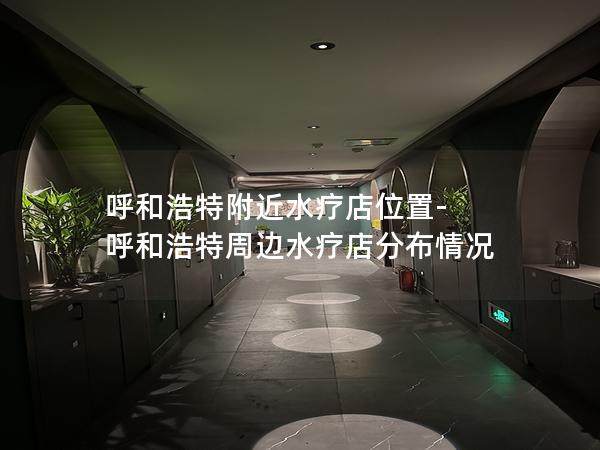 呼和浩特附近水疗店位置-呼和浩特周边水疗店分布情况