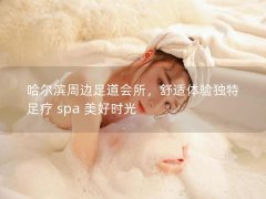 哈尔滨周边足道会所，舒适体验独特足疗 spa 美好时光