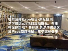 哈尔滨附近spa项目-原标题 哈尔滨附近spa项目现场曝光，有哪些保健功能？新标题 哈尔滨临近