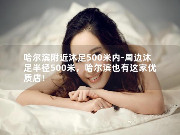 哈尔滨附近沐足500米内-周边沐足半径500米，哈尔滨也有这家优质店！