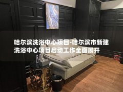 哈尔滨洗浴中心项目-哈尔滨市新建洗浴中心项目启动工作全面展开