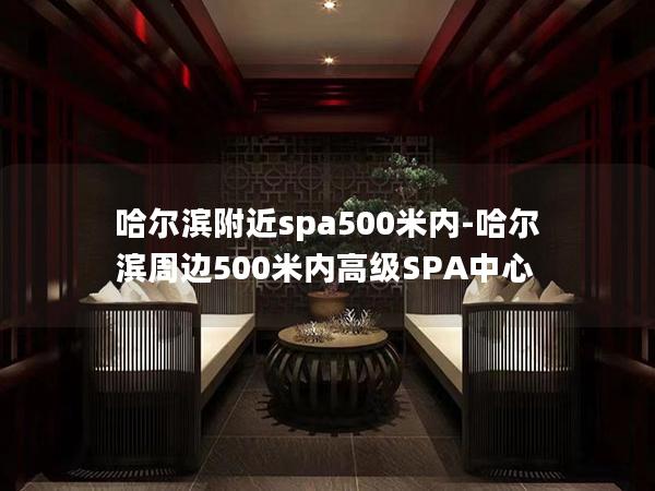 哈尔滨附近spa500米内-哈尔滨周边500米内高级SPA中心