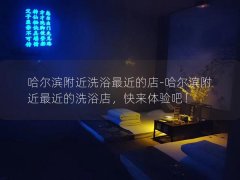 哈尔滨附近洗浴最近的店-哈尔滨附近最近的洗浴店，快来体验吧！