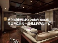 哈尔滨附近洗浴500米内-哈尔滨周边500米内一应俱全的洗浴中心