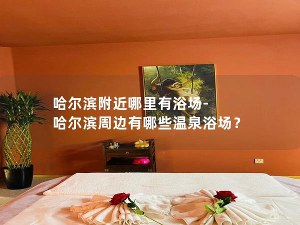 哈尔滨附近哪里有浴场-哈尔滨周边有哪些温泉浴场？