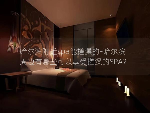 哈尔滨附近spa能搓澡的-哈尔滨周边有哪些可以享受搓澡的SPA？