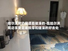 哈尔滨附近足道能搓澡的-在哈尔滨周边享受足底按摩和搓澡的好去处