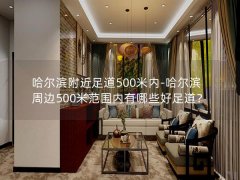 哈尔滨附近足道500米内-哈尔滨周边500米范围内有哪些好足道？