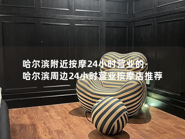 哈尔滨附近按摩24小时营业的-哈尔滨周边24小时营业按摩店推荐