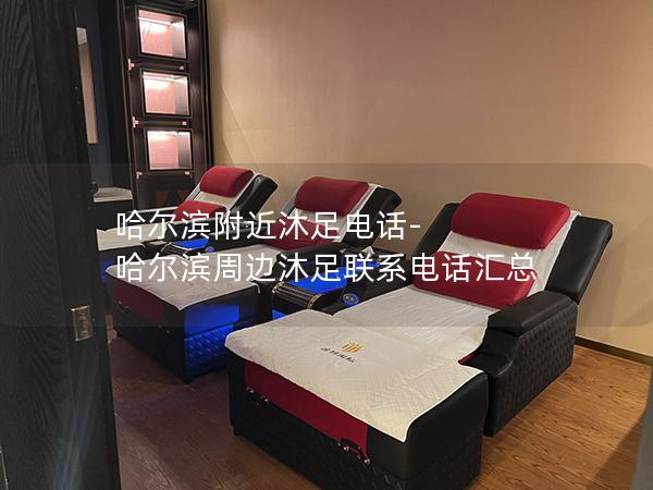 哈尔滨附近沐足电话-哈尔滨周边沐足联系电话汇总