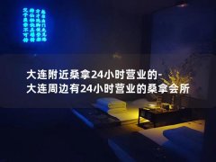 大连附近桑拿24小时营业的-大连周边有24小时营业的桑拿会所