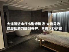 大连附近水疗小型修脚店-大连周边修脚店助力脚部养护，享受水疗护理