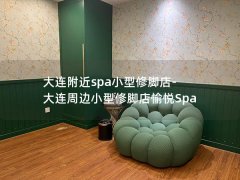 大连附近spa小型修脚店-大连周边小型修脚店愉悦Spa