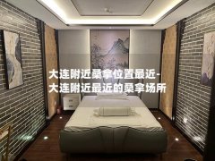 大连附近桑拿位置最近-大连附近最近的桑拿场所