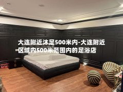 大连附近沐足500米内-大连附近区域内500米范围内的足浴店