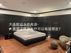 大连附近水疗电话-大连周边哪家水疗可以电话预定？