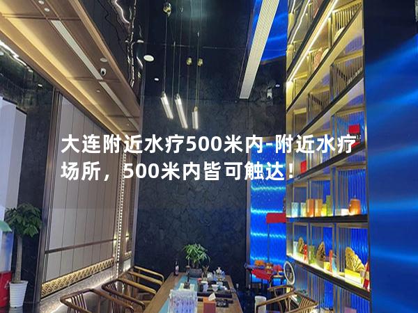 大连附近水疗500米内-附近水疗场所，500米内皆可触达！