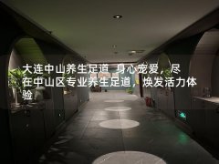 大连中山养生足道  身心宠爱，尽在中山区专业养生足道，焕发活力体验