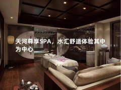 天河尊享SPA，水汇舒适体验其中为中心