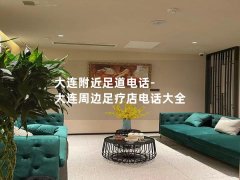 大连附近足道电话-大连周边足疗店电话大全