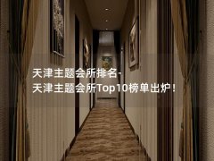 天津主题会所排名-天津主题会所Top10榜单出炉！